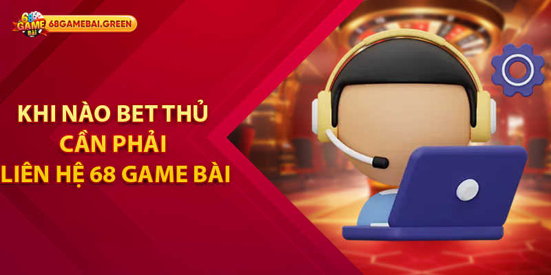 Liên Hệ 68 Game Bài - Hỗ Trợ Nhanh Chóng 1 Khi nào bet thủ cần phải liên hệ 68 Game Bài